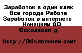 Заработок в один клик - Все города Работа » Заработок в интернете   . Ненецкий АО,Осколково д.